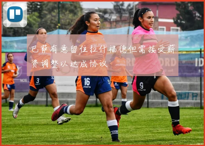 巴萨有意留住拉什福德但需接受薪资调整以达成协议