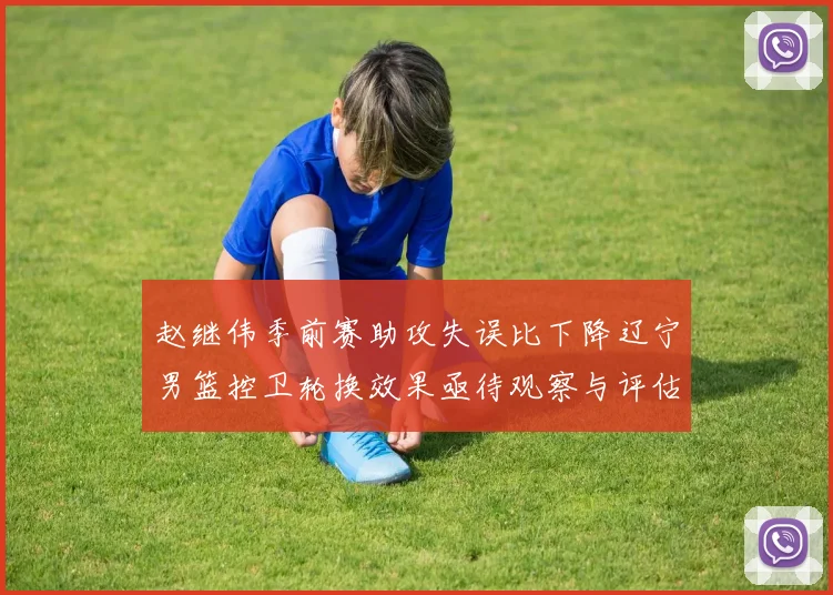 赵继伟季前赛助攻失误比下降辽宁男篮控卫轮换效果亟待观察与评估