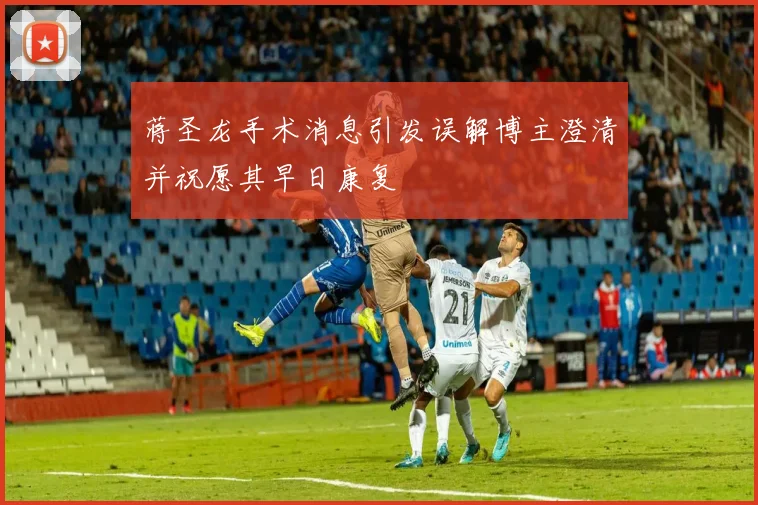 蒋圣龙手术消息引发误解博主澄清并祝愿其早日康复