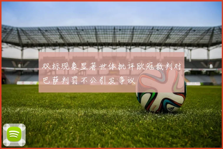 双标现象显著世体批评欧冠裁判对巴萨判罚不公引发争议