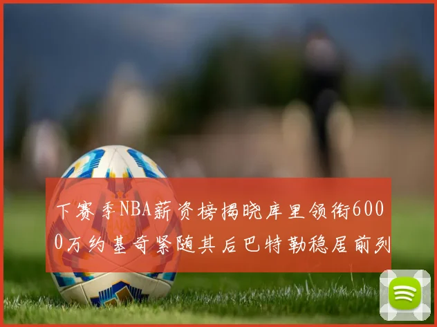 下赛季NBA薪资榜揭晓库里领衔6000万约基奇紧随其后巴特勒稳居前列