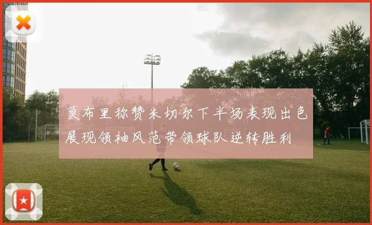 莫布里称赞米切尔下半场表现出色展现领袖风范带领球队逆转胜利