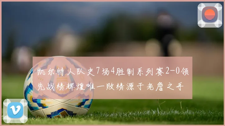 凯尔特人队史7场4胜制系列赛2-0领先战绩辉煌唯一败绩源于老詹之手