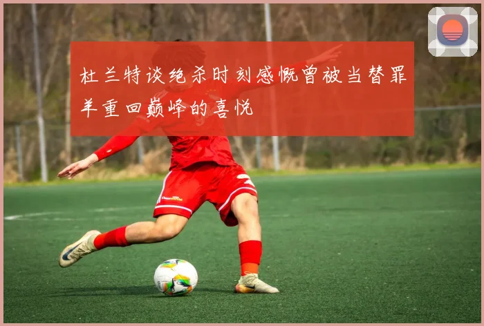 杜兰特谈绝杀时刻感慨曾被当替罪羊重回巅峰的喜悦