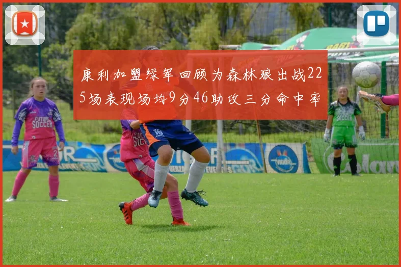 康利加盟绿军回顾为森林狼出战225场表现场均9分46助攻三分命中率412