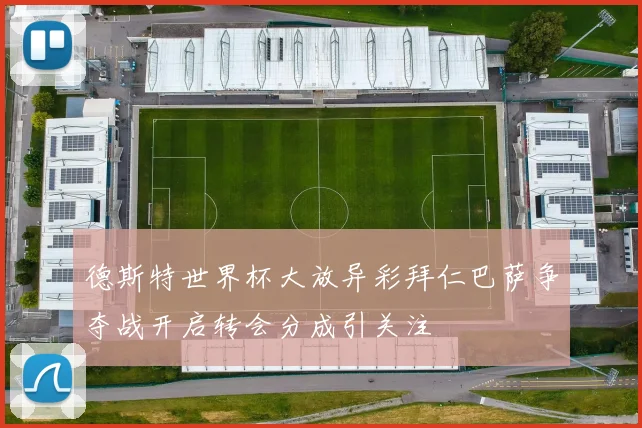 德斯特世界杯大放异彩拜仁巴萨争夺战开启转会分成引关注