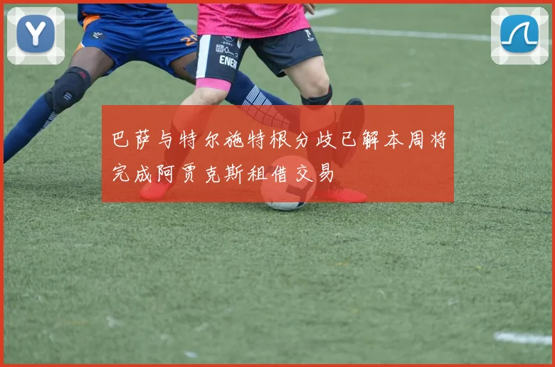 巴萨与特尔施特根分歧已解本周将完成阿贾克斯租借交易