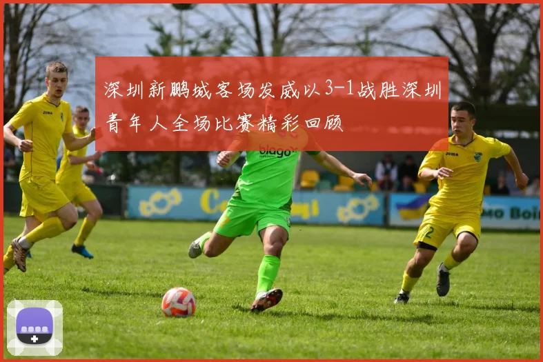 深圳新鹏城客场发威以3-1战胜深圳青年人全场比赛精彩回顾