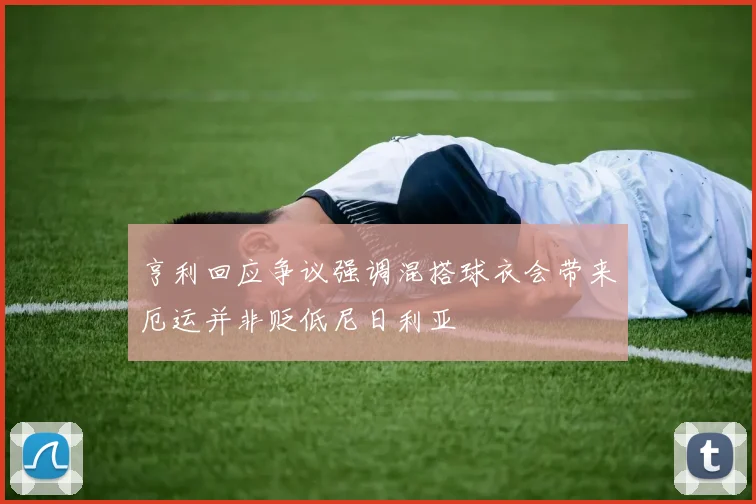 亨利回应争议强调混搭球衣会带来厄运并非贬低尼日利亚