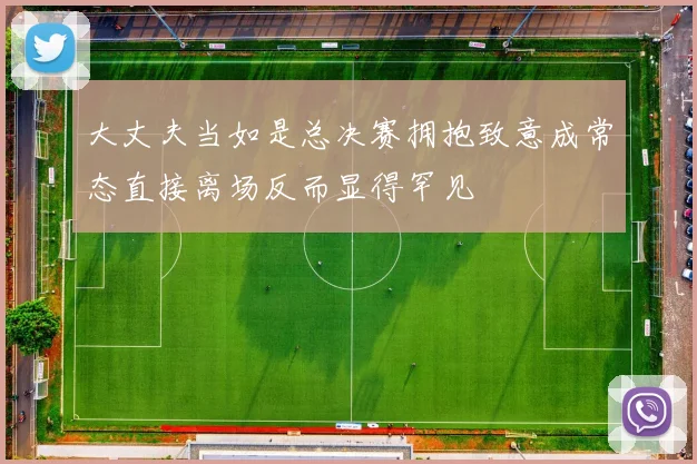大丈夫当如是总决赛拥抱致意成常态直接离场反而显得罕见