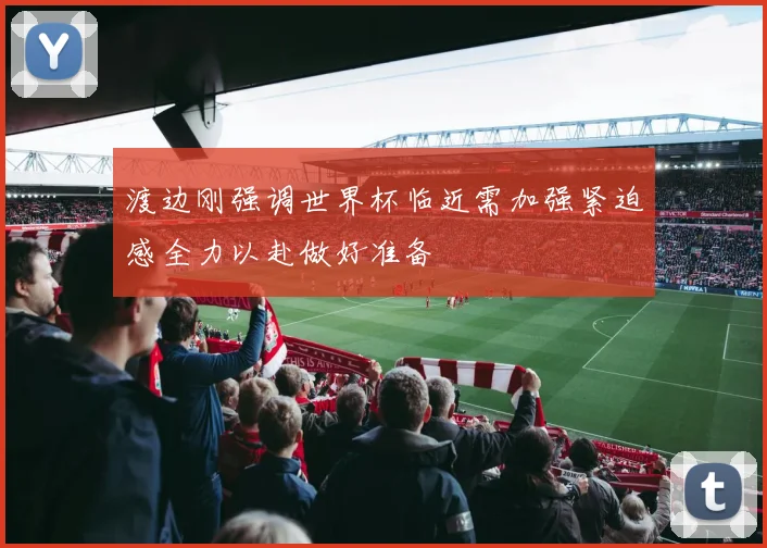 渡边刚强调世界杯临近需加强紧迫感全力以赴做好准备