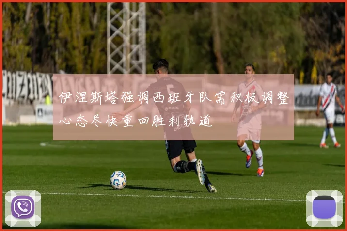 伊涅斯塔强调西班牙队需积极调整心态尽快重回胜利轨道