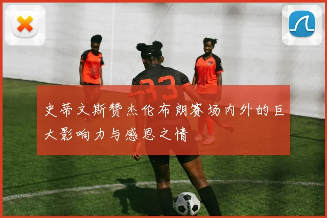 史蒂文斯赞杰伦布朗赛场内外的巨大影响力与感恩之情