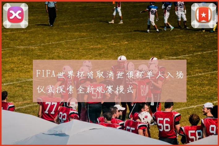 FIFA世界杯将取消世俱杯单人入场仪式探索全新观赛模式