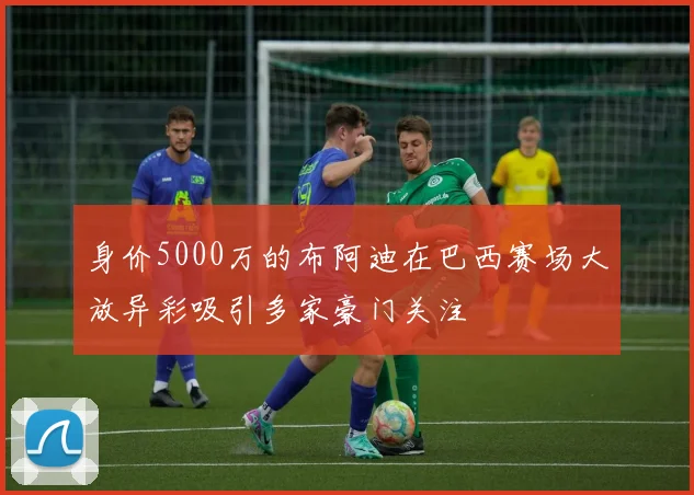 身价5000万的布阿迪在巴西赛场大放异彩吸引多家豪门关注
