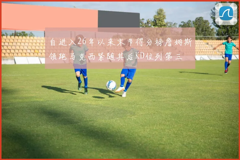 自进入26年以来末节得分榜詹姆斯领跑马克西紧随其后KD位列第三