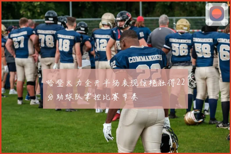 哈登火力全开半场表现惊艳独得22分助球队掌控比赛节奏