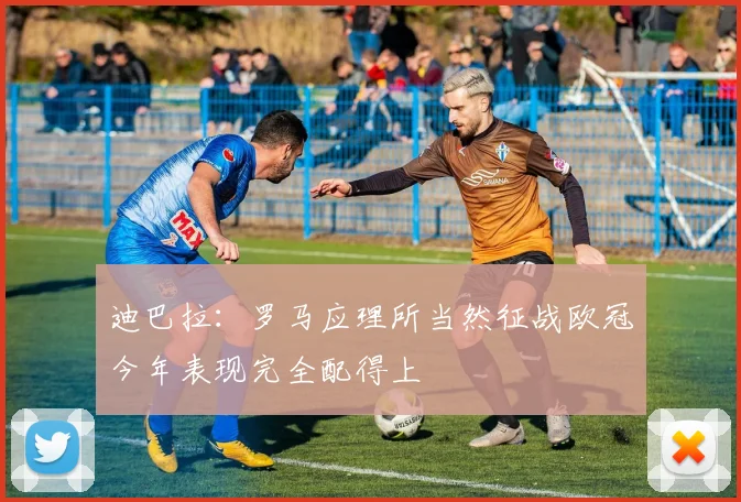 迪巴拉：罗马应理所当然征战欧冠今年表现完全配得上