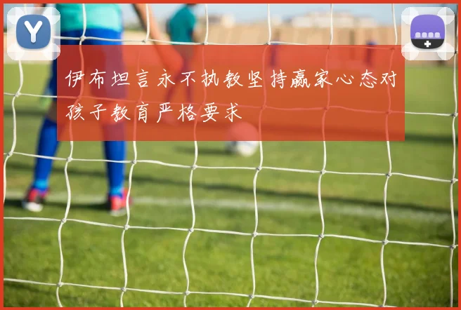伊布坦言永不执教坚持赢家心态对孩子教育严格要求