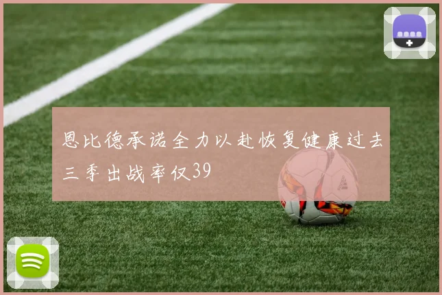 恩比德承诺全力以赴恢复健康过去三季出战率仅39