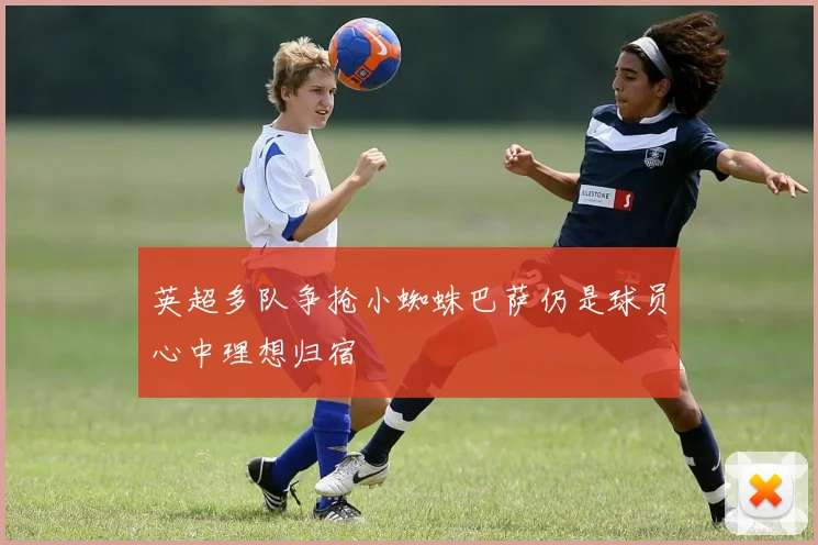 英超多队争抢小蜘蛛巴萨仍是球员心中理想归宿