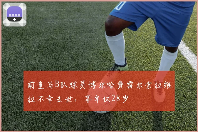 前皇马B队球员博尔哈费雷尔索拉维拉不幸去世，享年仅28岁