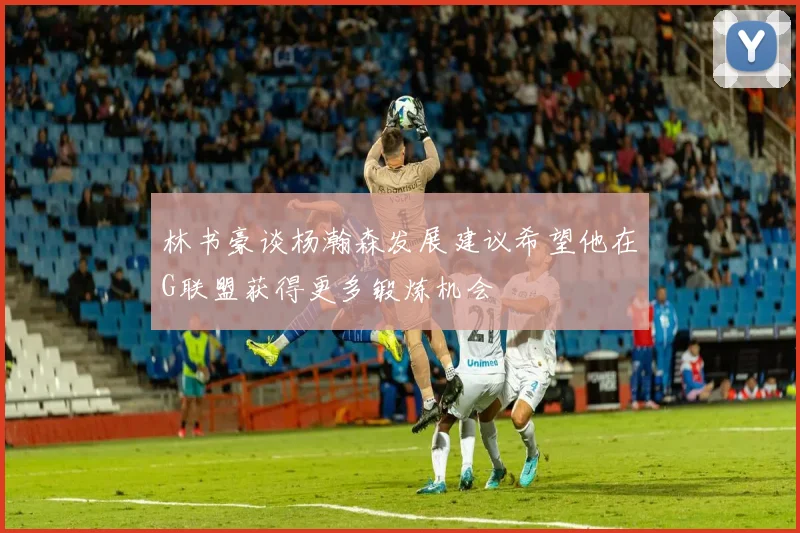 林书豪谈杨瀚森发展建议希望他在G联盟获得更多锻炼机会