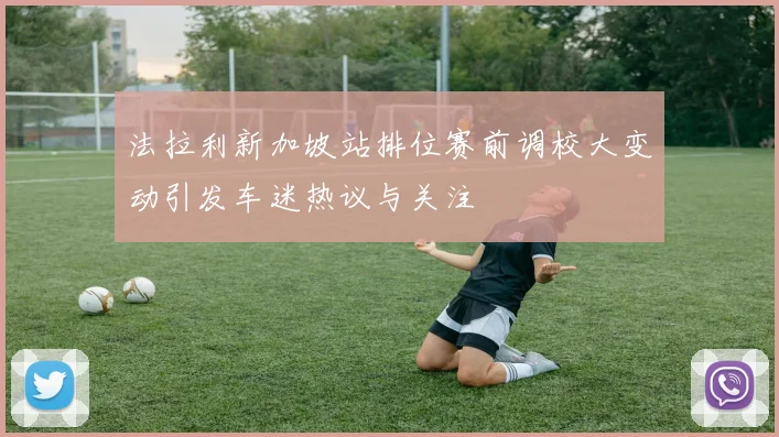 法拉利新加坡站排位赛前调校大变动引发车迷热议与关注