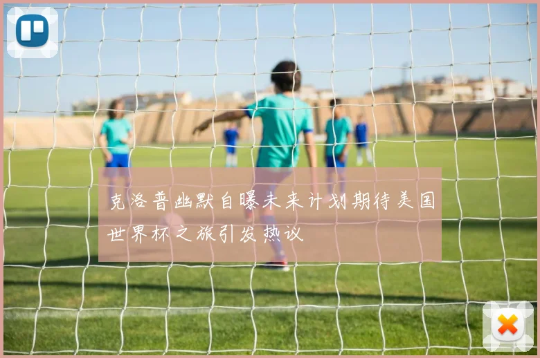 克洛普幽默自曝未来计划期待美国世界杯之旅引发热议