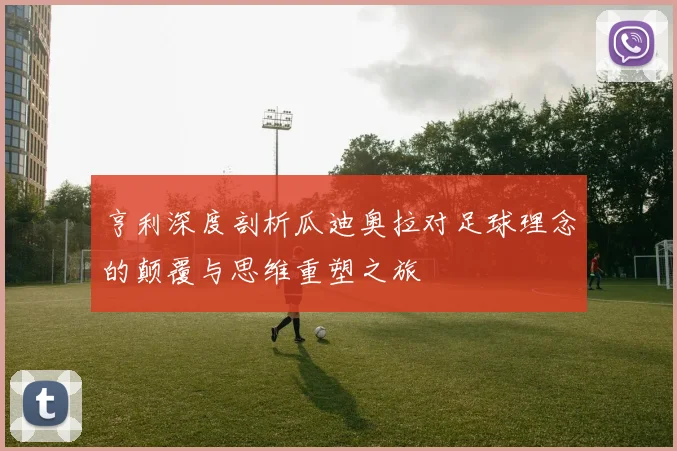 亨利深度剖析瓜迪奥拉对足球理念的颠覆与思维重塑之旅