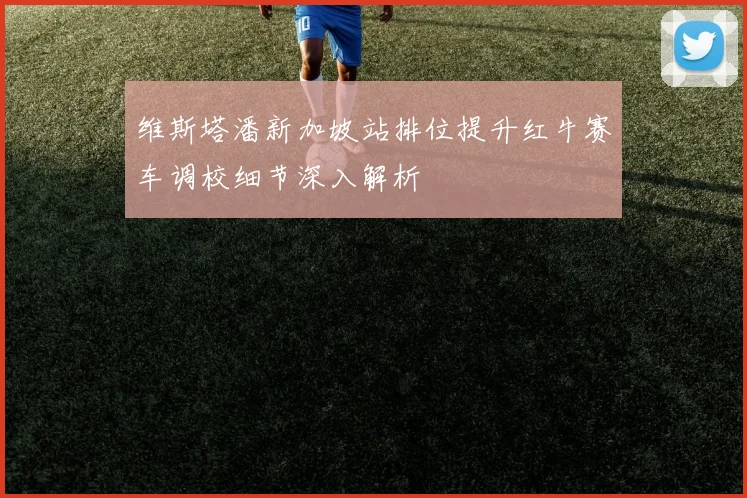 维斯塔潘新加坡站排位提升红牛赛车调校细节深入解析