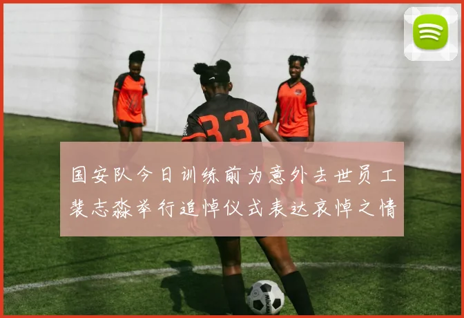国安队今日训练前为意外去世员工裴志淼举行追悼仪式表达哀悼之情