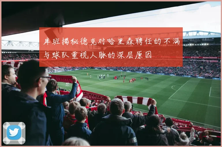 库班揭秘德克对哈里森聘任的不满与球队重视人脉的深层原因