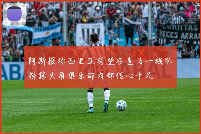 阿斯报称西里亚有望在皇马一线队崭露头角俱乐部内部信心十足